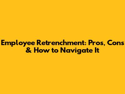 Employee Retrenchment: Pros, Cons & How to Navigate It