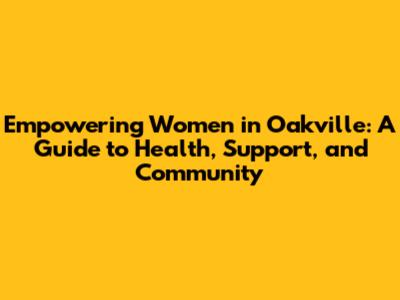 Empowering Women in Oakville: A Guide to Health, Support, and Community