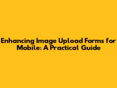 Enhancing Image Upload Forms for Mobile: A Practical Guide