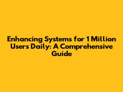 Enhancing Systems for 1 Million Users Daily: A Comprehensive Guide