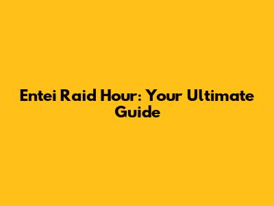 Entei Raid Hour: Your Ultimate Guide