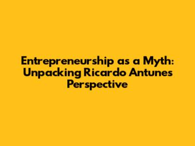 Entrepreneurship as a Myth: Unpacking Ricardo Antunes' Perspective