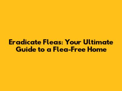 Eradicate Fleas: Your Ultimate Guide to a Flea-Free Home