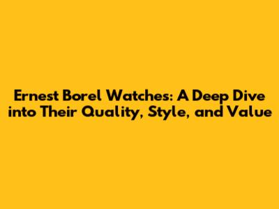 Ernest Borel Watches: A Deep Dive into Their Quality, Style, and Value