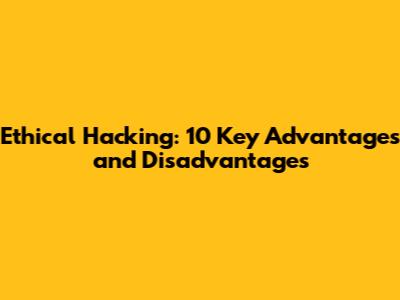 Ethical Hacking: 10 Key Advantages and Disadvantages