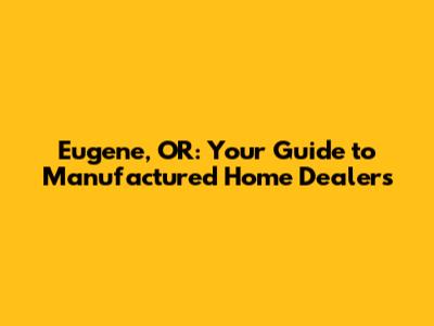Eugene, OR: Your Guide to Manufactured Home Dealers