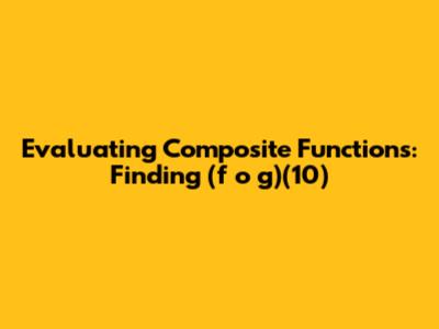Evaluating Composite Functions: Finding (f o g)(10)