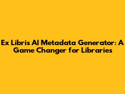 Ex Libris AI Metadata Generator: A Game Changer for Libraries