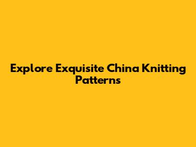 Explore Exquisite China Knitting Patterns