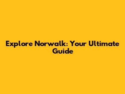 Explore Norwalk: Your Ultimate Guide