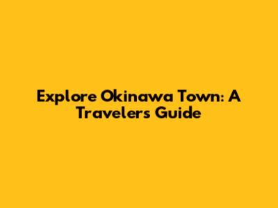 Explore Okinawa Town: A Traveler's Guide