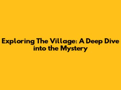 Exploring 'The Village': A Deep Dive into the Mystery