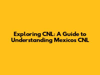 Exploring CNL: A Guide to Understanding Mexico's CNL