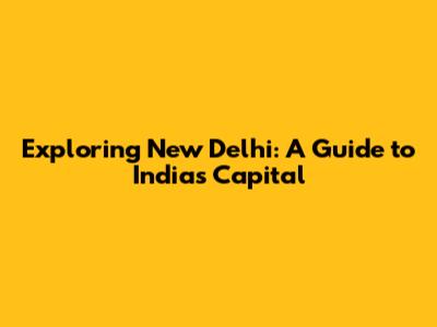 Exploring New Delhi: A Guide to India's Capital