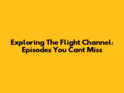 Exploring The Flight Channel: Episodes You Can't Miss