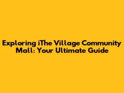Exploring iThe Village Community Mall: Your Ultimate Guide
