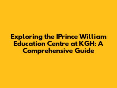 Exploring the IPrince William Education Centre at KGH: A Comprehensive Guide