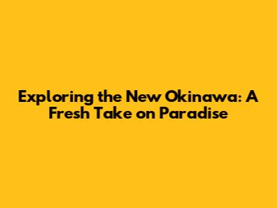 Exploring the New Okinawa: A Fresh Take on Paradise
