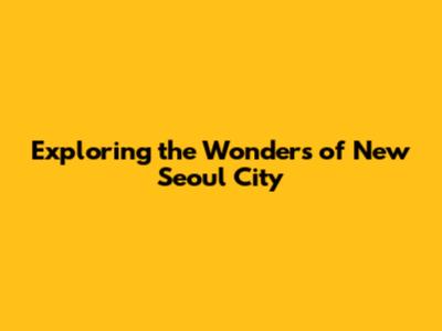 Exploring the Wonders of New Seoul City