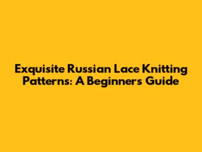 Exquisite Russian Lace Knitting Patterns: A Beginner's Guide