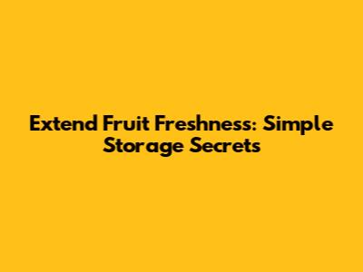 Extend Fruit Freshness: Simple Storage Secrets