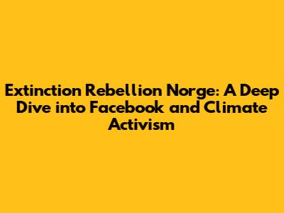 Extinction Rebellion Norge: A Deep Dive into Facebook and Climate Activism