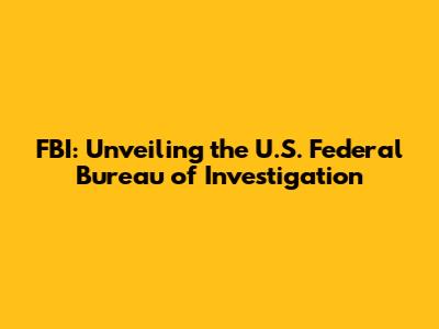 FBI: Unveiling the U.S. Federal Bureau of Investigation
