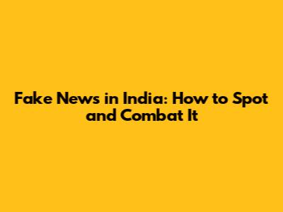 Fake News in India: How to Spot and Combat It