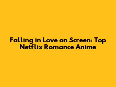 Falling in Love on Screen: Top Netflix Romance Anime