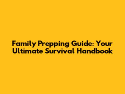 Family Prepping Guide: Your Ultimate Survival Handbook
