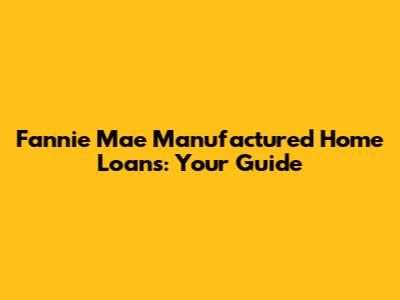 Fannie Mae Manufactured Home Loans: Your Guide