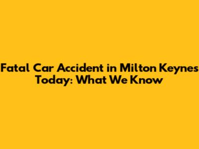 Fatal Car Accident in Milton Keynes Today: What We Know