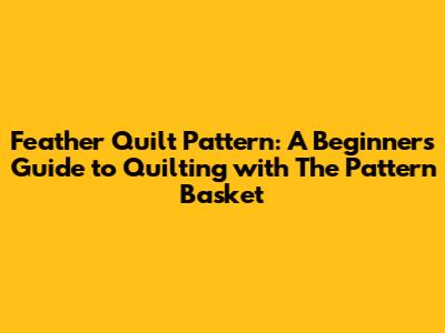 Feather Quilt Pattern: A Beginner's Guide to Quilting with The Pattern Basket
