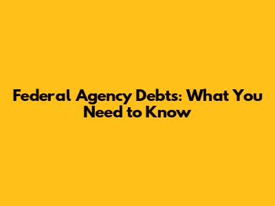 Federal Agency Debts: What You Need to Know