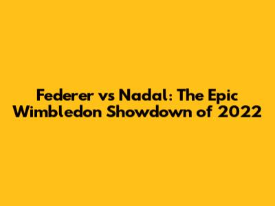 Federer vs Nadal: The Epic Wimbledon Showdown of 2022