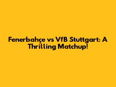 Fenerbahçe vs VfB Stuttgart: A Thrilling Matchup!