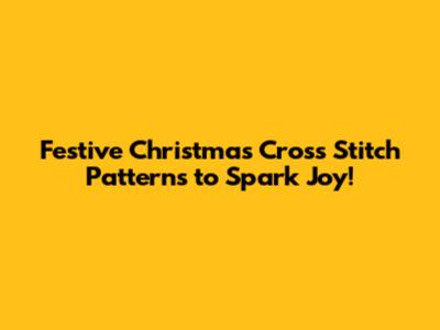 Festive Christmas Cross Stitch Patterns to Spark Joy!
