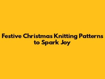 Festive Christmas Knitting Patterns to Spark Joy