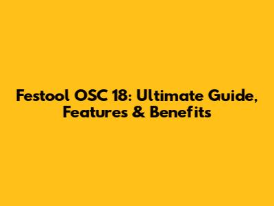 Festool OSC 18: Ultimate Guide, Features & Benefits