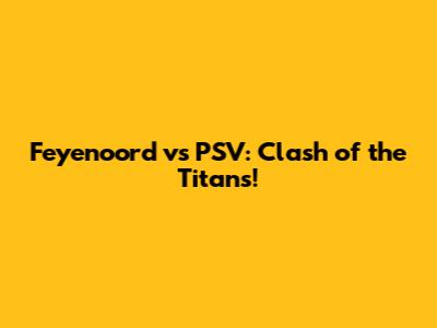 Feyenoord vs PSV: Clash of the Titans!