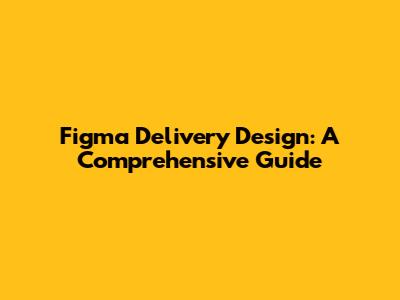 Figma Delivery Design: A Comprehensive Guide