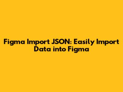 Figma Import JSON: Easily Import Data into Figma