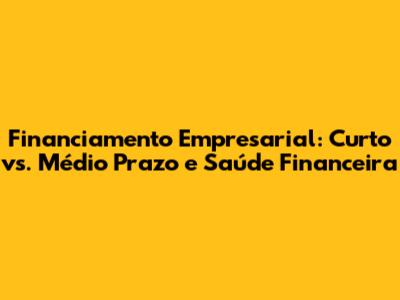Financiamento Empresarial: Curto vs. Médio Prazo e Saúde Financeira