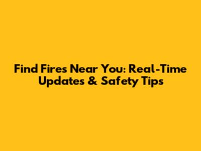 Find Fires Near You: Real-Time Updates & Safety Tips
