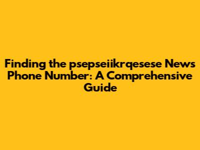 Finding the *psepseiikrqesese News* Phone Number: A Comprehensive Guide