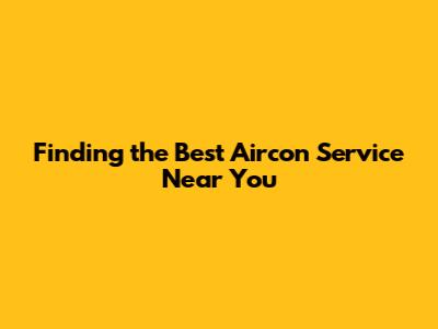 Finding the Best Aircon Service Near You