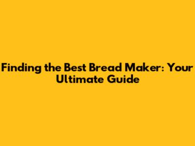 Finding the Best Bread Maker: Your Ultimate Guide