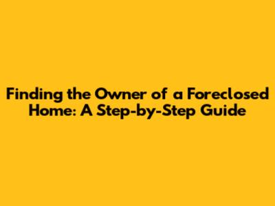 Finding the Owner of a Foreclosed Home: A Step-by-Step Guide