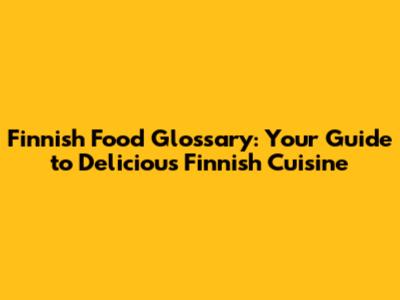 Finnish Food Glossary: Your Guide to Delicious Finnish Cuisine