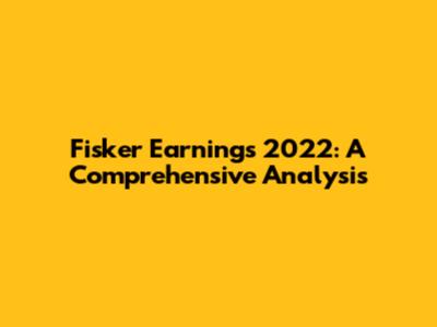 Fisker Earnings 2022: A Comprehensive Analysis